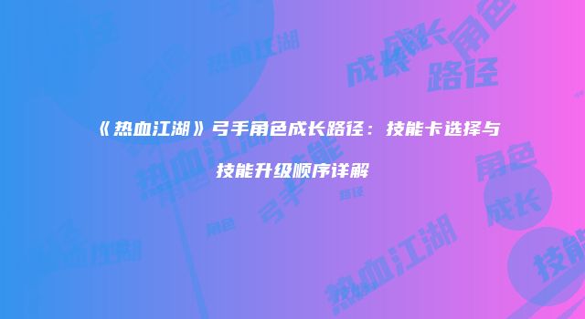 《热血江湖》弓手角色成长路径：技能卡选择与技能升级顺序详解