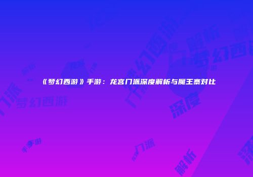 《梦幻西游》手游：龙宫门派深度解析与魔王寨对比