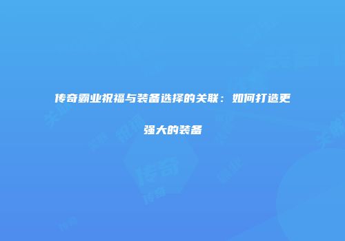 传奇霸业祝福与装备选择的关联：如何打造更强大的装备