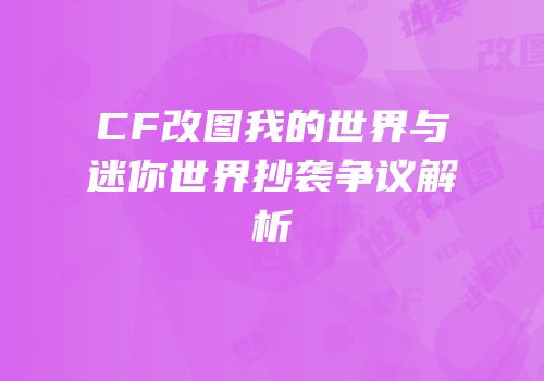 CF改图我的世界与迷你世界抄袭争议解析