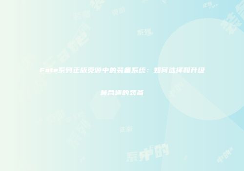Fate系列正版页游中的装备系统：如何选择和升级最合适的装备
