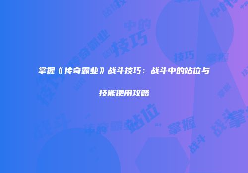 掌握《传奇霸业》战斗技巧：战斗中的站位与技能使用攻略