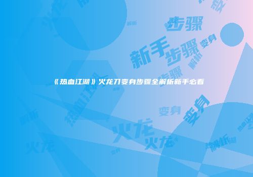 《热血江湖》火龙刀变身步骤全解析新手必看