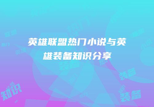 英雄联盟热门小说与英雄装备知识分享