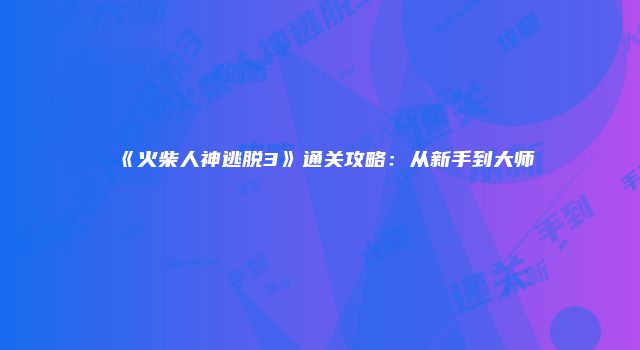 《火柴人神逃脱3》通关攻略：从新手到大师