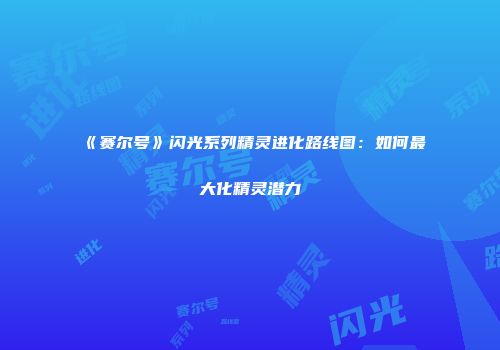 《赛尔号》闪光系列精灵进化路线图：如何最大化精灵潜力