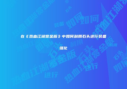 在《热血江湖赏金版》中如何利用石头进行装备强化