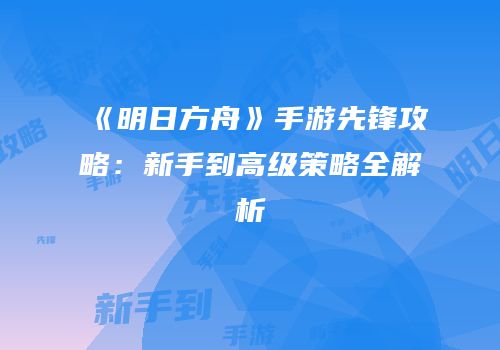 《明日方舟》手游先锋攻略：新手到高级策略全解析