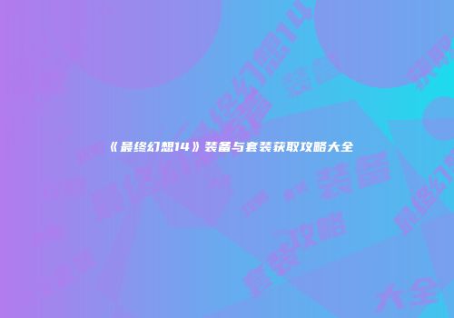 《最终幻想14》装备与套装获取攻略大全