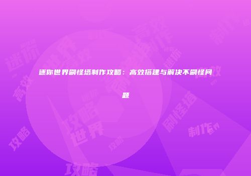 迷你世界刷怪塔制作攻略：高效搭建与解决不刷怪问题