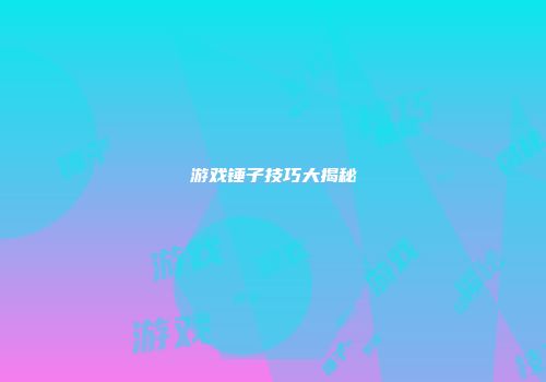游戏锤子技巧大揭秘