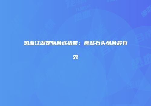 热血江湖宠物合成指南：哪些石头组合最有效