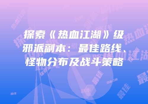 探索《热血江湖》级邪派副本：最佳路线、怪物分布及战斗策略