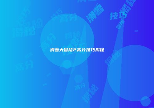 滑雪大冒险2高分技巧揭秘