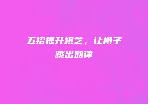 五招提升棋艺，让棋子跳出韵律