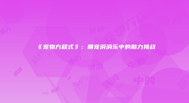 《宠物方程式》：萌宠消消乐中的脑力挑战