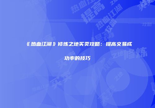 《热血江湖》修炼之地买卖攻略：提高交易成功率的技巧