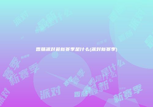 香肠派对最新赛季是什么(派对新赛季)