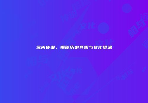 远古传说：揭秘历史真相与文化隐喻