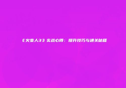 《火柴人3》实战心得：提升技巧与通关秘籍