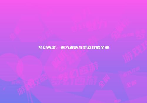 梦幻西游：魅力解析与游戏攻略全解