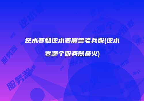 逆水寒和逆水寒魔兽老兵服(逆水寒哪个服务器最火)