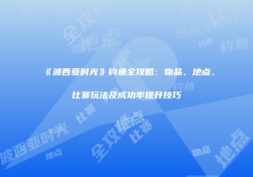 《波西亚时光》钓鱼全攻略：物品、地点、比赛玩法及成功率提升技巧