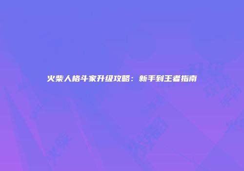 火柴人格斗家升级攻略：新手到王者指南