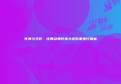 死神与火影：经典动漫对决大招伤害排行解析