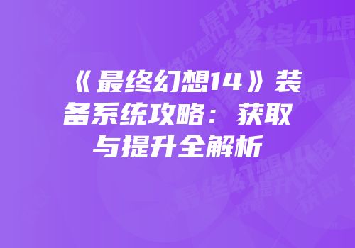 《最终幻想14》装备系统攻略：获取与提升全解析