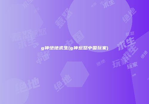 g神绝地求生(g神惹怒中国玩家)