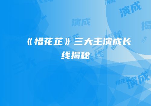 《惜花芷》三大主演成长线揭秘