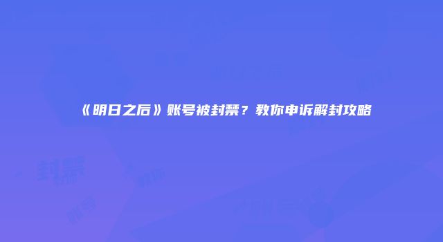 《明日之后》账号被封禁？教你申诉解封攻略