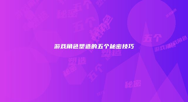 游戏角色塑造的五个秘密技巧
