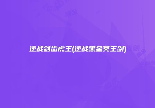 逆战剑齿虎王(逆战黑金冥王剑)