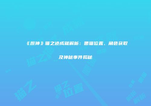 《原神》猫之迹成就解析：喂猫位置、角色获取及神秘事件揭秘