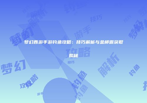 梦幻西游手游钓鱼攻略：技巧解析与金柳露获取揭秘