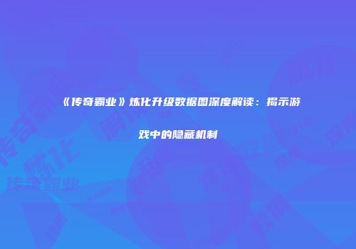 《传奇霸业》炼化升级数据图深度解读：揭示游戏中的隐藏机制