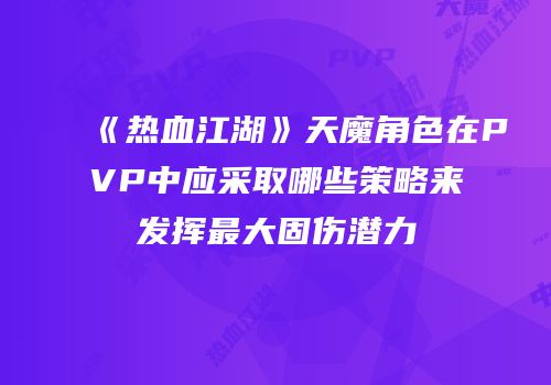 《热血江湖》天魔角色在PVP中应采取哪些策略来发挥最大固伤潜力