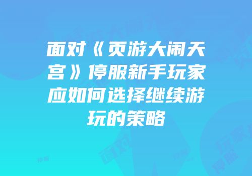 面对《页游大闹天宫》停服新手玩家应如何选择继续游玩的策略