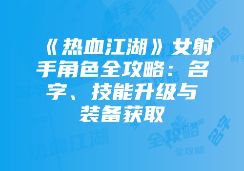 《热血江湖》女射手角色全攻略：名字、技能升级与装备获取