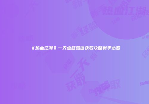 《热血江湖》一天点经验值获取攻略新手必看
