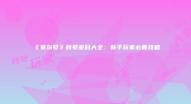 《赛尔号》账号密码大全：新手玩家必看攻略