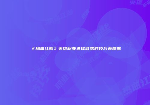 《热血江湖》英雄职业选择武器的技巧有哪些