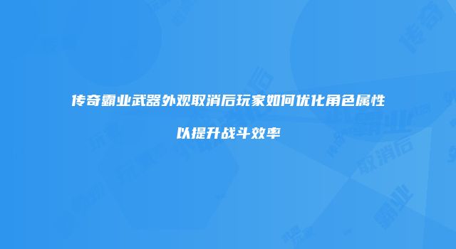 传奇霸业武器外观取消后玩家如何优化角色属性以提升战斗效率