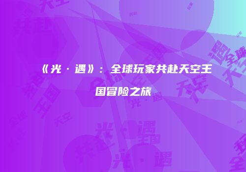 《光·遇》：全球玩家共赴天空王国冒险之旅