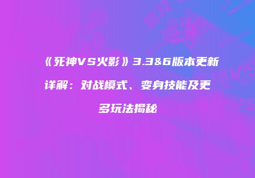 《死神VS火影》3.3&6版本更新详解：对战模式、变身技能及更多玩法揭秘