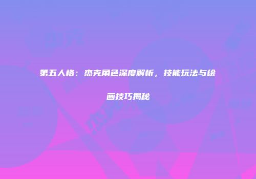 第五人格：杰克角色深度解析，技能玩法与绘画技巧揭秘