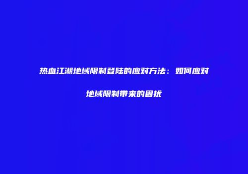 热血江湖地域限制登陆的应对方法：如何应对地域限制带来的困扰