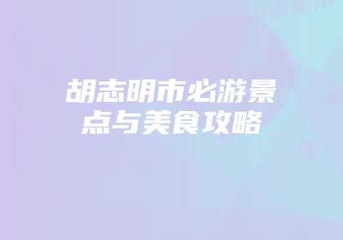 胡志明市必游景点与美食攻略